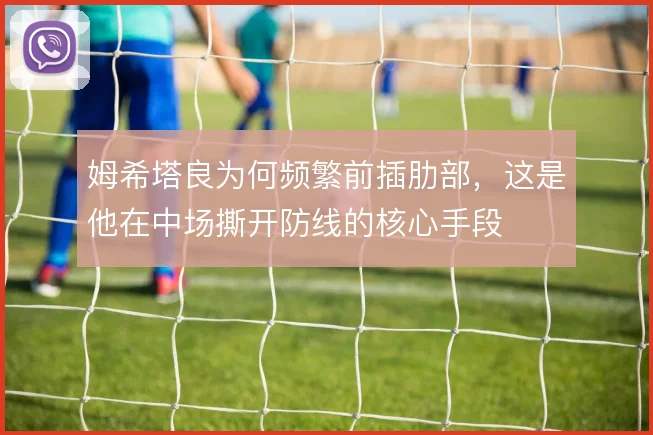 姆希塔良为何频繁前插肋部,这是他在中场撕开防线的核心手段