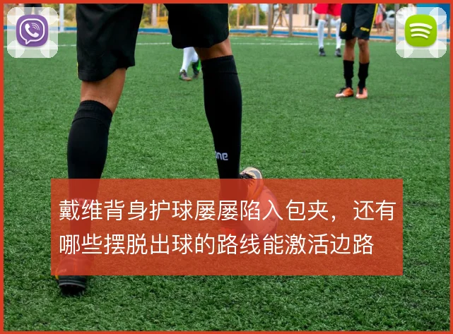 戴维背身护球屡屡陷入包夹，还有哪些摆脱出球的路线能激活边路