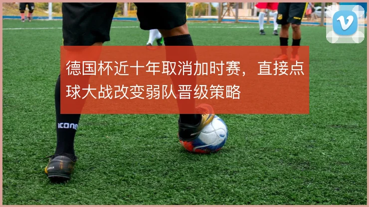 德国杯近十年取消加时赛，直接点球大战改变弱队晋级策略