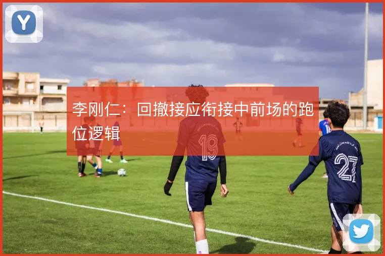 李刚仁：回撤接应衔接中前场的跑位逻辑