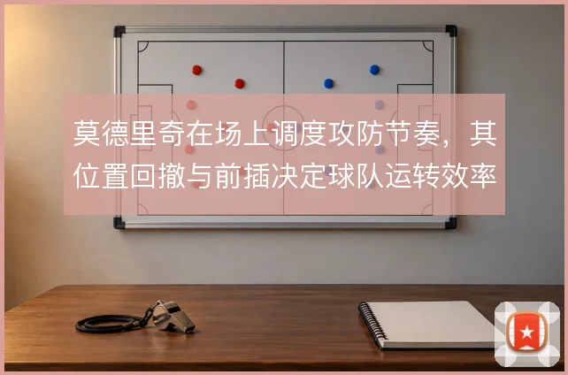 莫德里奇在场上调度攻防节奏,其位置回撤与前插决定球队运转效率