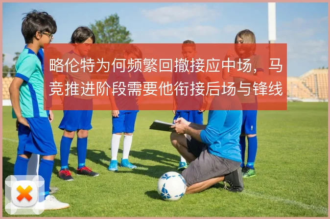 略伦特为何频繁回撤接应中场，马竞推进阶段需要他衔接后场与锋线