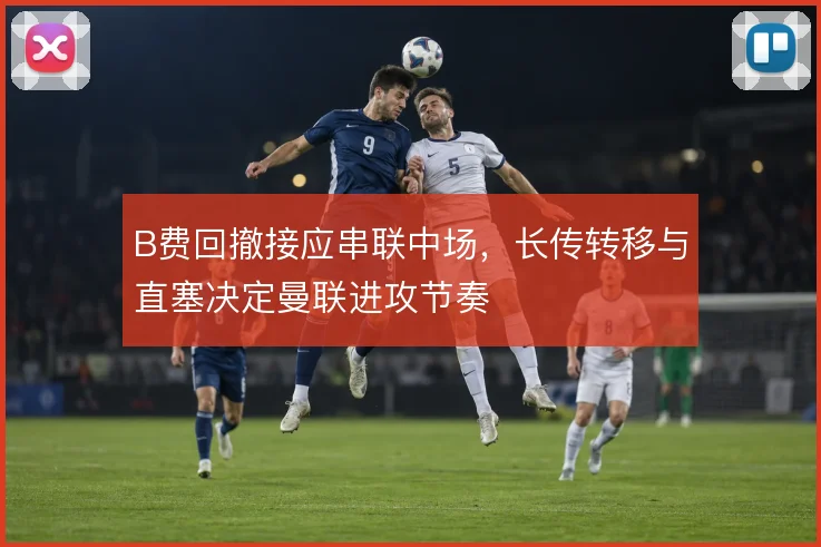B费回撤接应串联中场，长传转移与直塞决定曼联进攻节奏