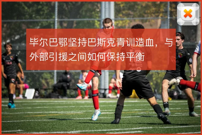 毕尔巴鄂坚持巴斯克青训造血，与外部引援之间如何保持平衡