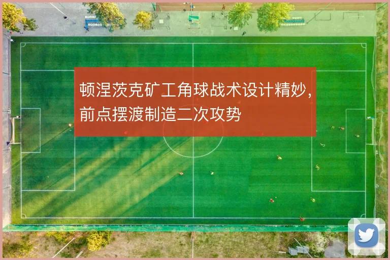 顿涅茨克矿工角球战术设计精妙，前点摆渡制造二次攻势