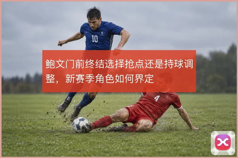 鲍文门前终结选择抢点还是持球调整,新赛季角色如何界定