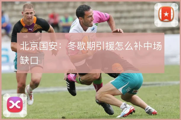 北京国安:冬歇期引援怎么补中场缺口