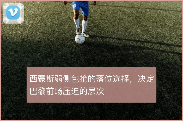 西蒙斯弱侧包抢的落位选择,决定巴黎前场压迫的层次