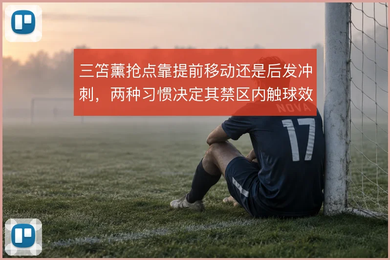 三笘薰抢点靠提前移动还是后发冲刺，两种习惯决定其禁区内触球效率