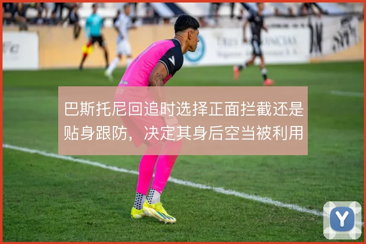 巴斯托尼回追时选择正面拦截还是贴身跟防,决定其身后空当被利用的程度
