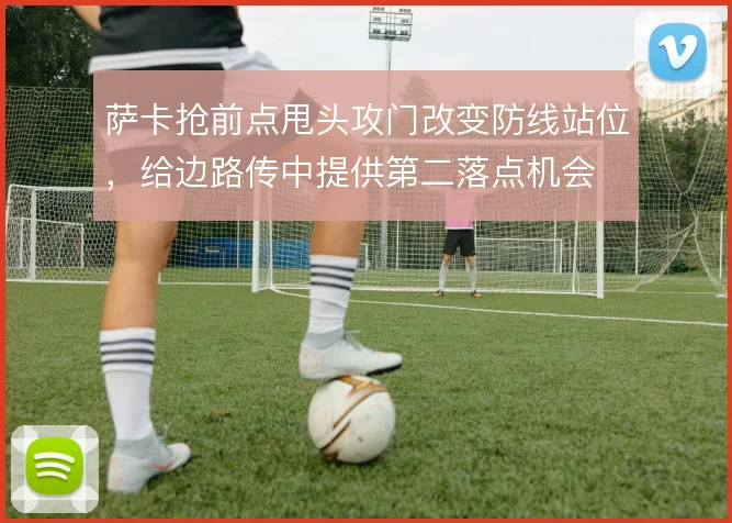 萨卡抢前点甩头攻门改变防线站位,给边路传中提供第二落点机会