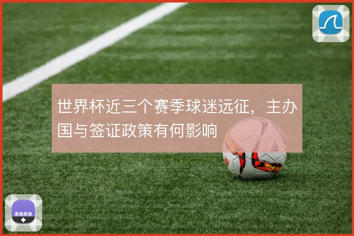 世界杯近三个赛季球迷远征，主办国与签证政策有何影响