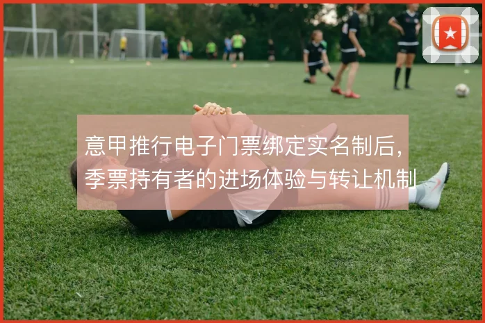 意甲推行电子门票绑定实名制后，季票持有者的进场体验与转让机制如何平衡