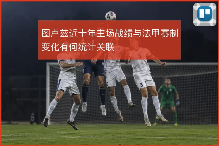 图卢兹近十年主场战绩与法甲赛制变化有何统计关联