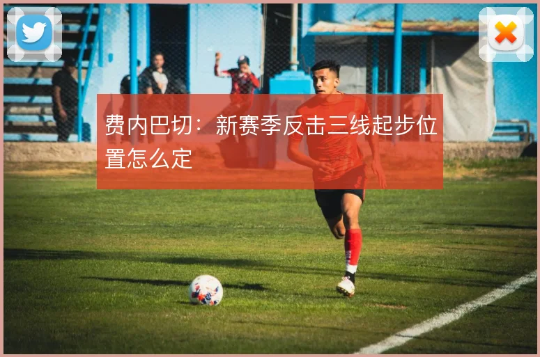 费内巴切:新赛季反击三线起步位置怎么定