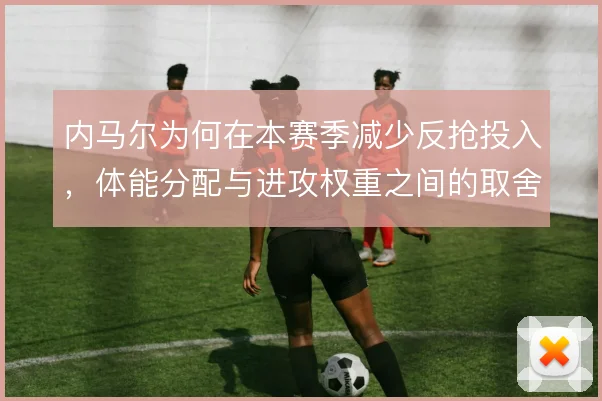 内马尔为何在本赛季减少反抢投入,体能分配与进攻权重之间的取舍
