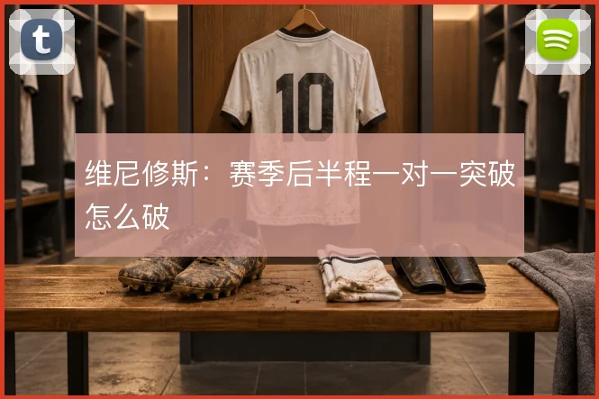 维尼修斯:赛季后半程一对一突破怎么破
