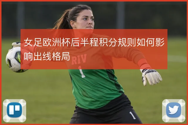 女足欧洲杯后半程积分规则如何影响出线格局