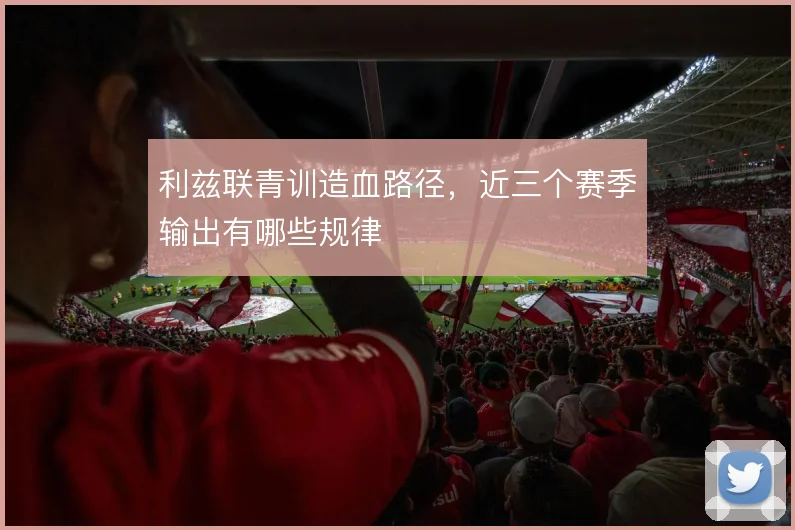 利兹联青训造血路径,近三个赛季输出有哪些规律