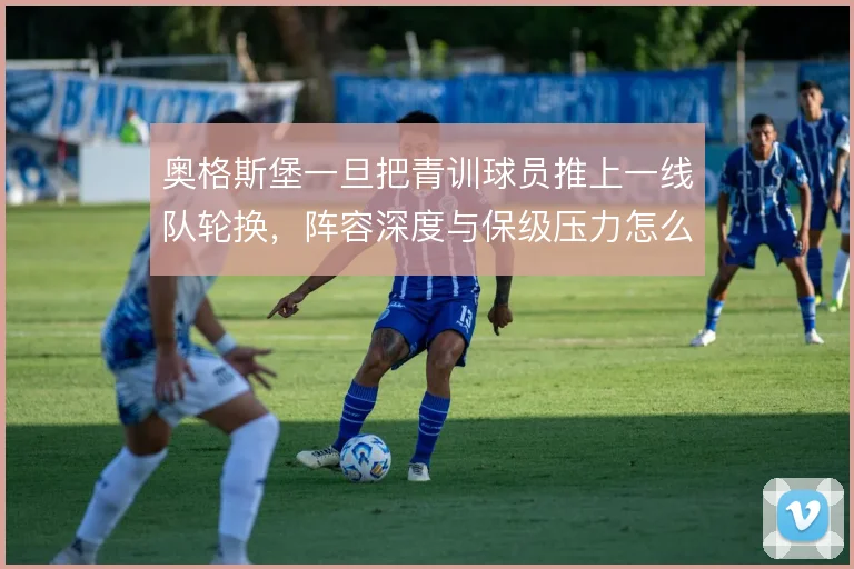 奥格斯堡一旦把青训球员推上一线队轮换,阵容深度与保级压力怎么平衡